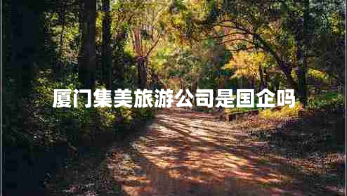 廈門集美旅游公司是國(guó)企嗎
