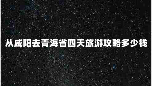 從咸陽去青海省四天旅游攻略多少錢