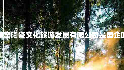皇窯陶瓷文化旅游發(fā)展有限公司是國(guó)企嗎