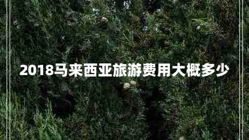 2018馬來西亞旅游費用大概多少