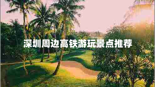 深圳周邊高鐵游玩景點推薦