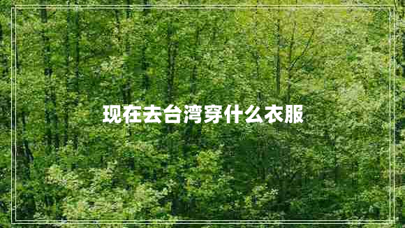現(xiàn)在去臺灣穿什么衣服