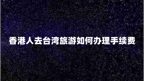 香港人去臺灣旅游如何辦理手續(xù)費(fèi)