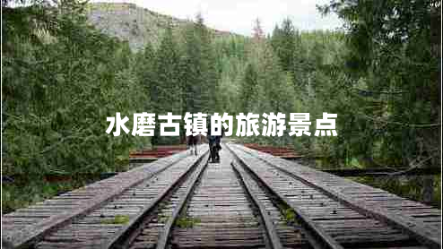 水磨古鎮(zhèn)的旅游景點(diǎn)