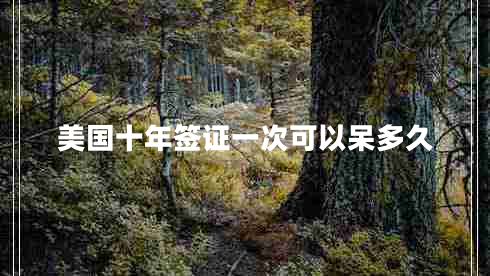 美國(guó)十年簽證一次可以呆多久