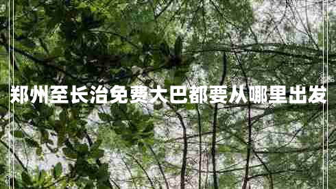 鄭州至長治免費(fèi)大巴都要從哪里出發(fā)
