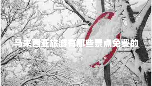 馬來西亞旅游有那些景點免費的
