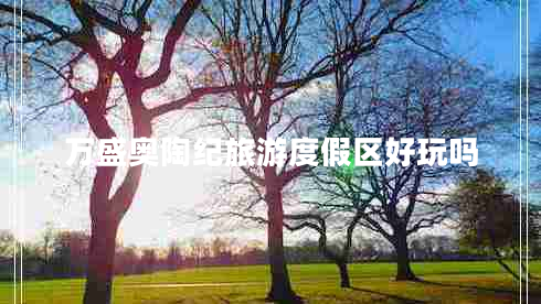萬盛奧陶紀旅游度假區(qū)好玩嗎