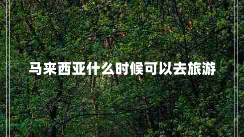 馬來西亞什么時候可以去旅游