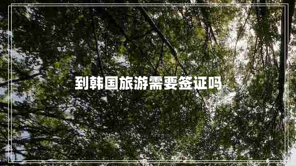 到韓國(guó)旅游需要簽證嗎