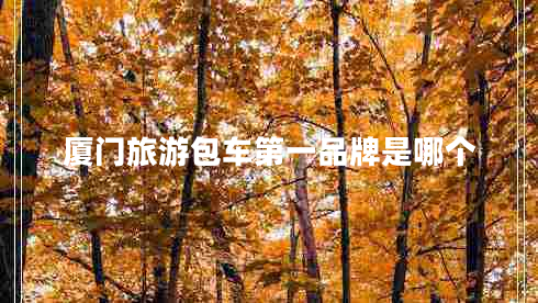 廈門旅游包車第一品牌是哪個