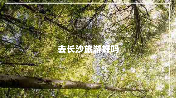 去長(zhǎng)沙旅游好嗎