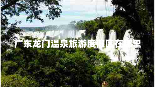 廣東龍門溫泉旅游度假區(qū)在哪里