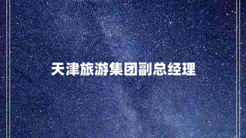 天津旅游集團(tuán)副總經(jīng)理