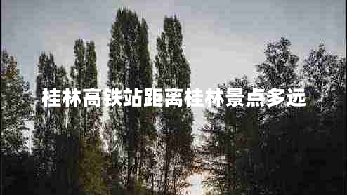 桂林高鐵站距離桂林景點多遠