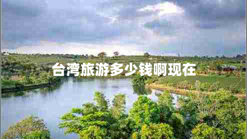 臺(tái)灣旅游多少錢啊現(xiàn)在