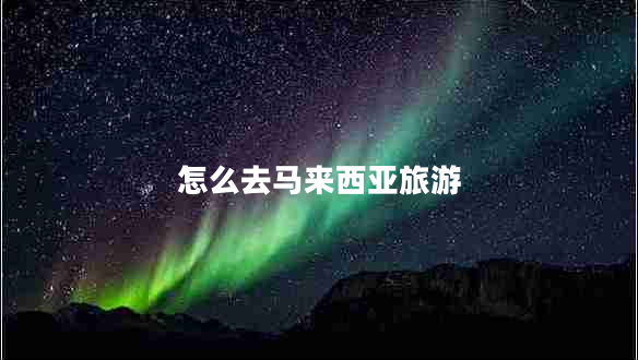 怎么去馬來西亞旅游