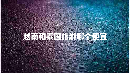 越南和泰國旅游哪個便宜
