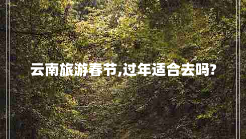 云南旅游春節(jié),過年適合去嗎?