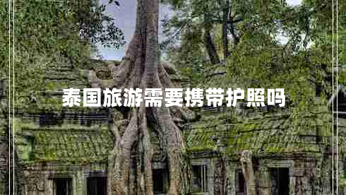 泰國(guó)旅游需要攜帶護(hù)照嗎