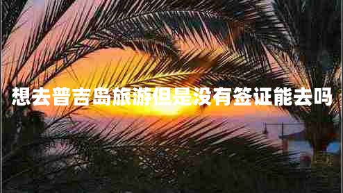 想去普吉島旅游但是沒有簽證能去嗎