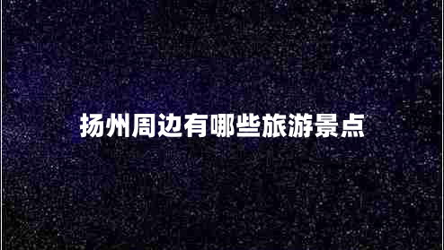 揚(yáng)州周邊有哪些旅游景點(diǎn)