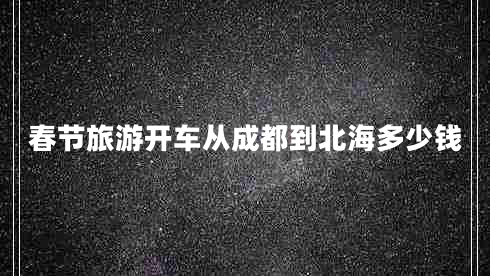 春節(jié)旅游開車從成都到北海多少錢