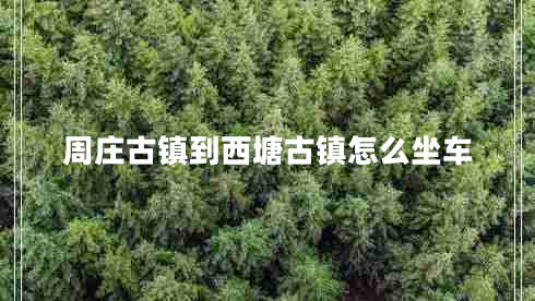 周莊古鎮(zhèn)到西塘古鎮(zhèn)怎么坐車