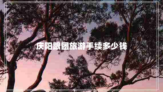 慶陽(yáng)跟團(tuán)旅游手續(xù)多少錢
