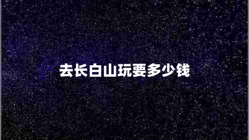 去長(zhǎng)白山玩要多少錢(qián)