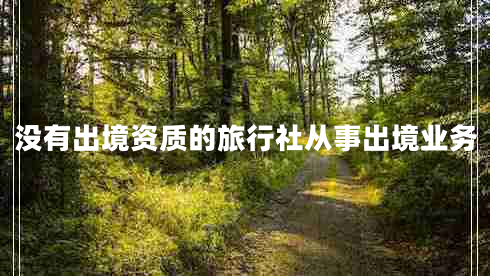 沒有出境資質(zhì)的旅行社從事出境業(yè)務(wù)