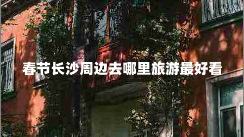 春節(jié)長沙周邊去哪里旅游最好看