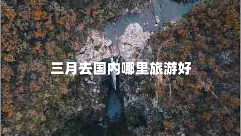 三月去國(guó)內(nèi)哪里旅游好