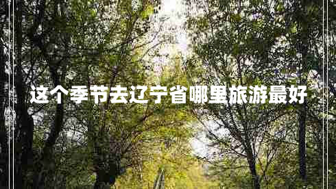 這個(gè)季節(jié)去遼寧省哪里旅游最好