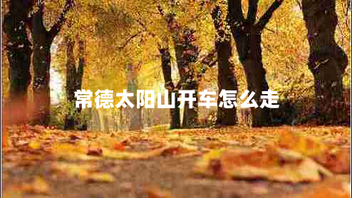 常德太陽(yáng)山開(kāi)車怎么走