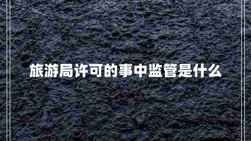 旅游局許可的事中監(jiān)管是什么