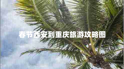 春節(jié)西安到重慶旅游攻略圖