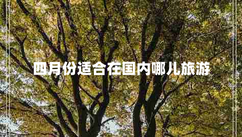 四月份適合在國(guó)內(nèi)哪兒旅游
