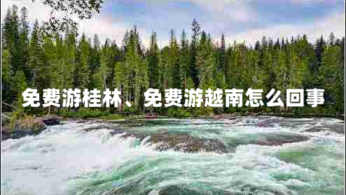 免費(fèi)游桂林、免費(fèi)游越南怎么回事