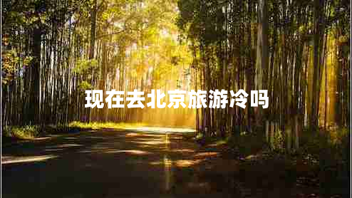 現(xiàn)在去北京旅游冷嗎
