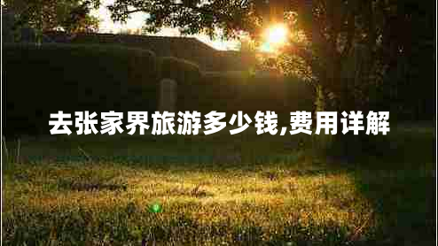 去張家界旅游多少錢,費用詳解