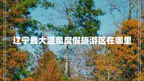 遼寧最大溫泉度假旅游區(qū)在哪里