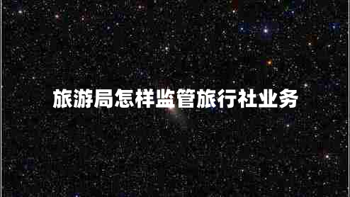 旅游局怎樣監(jiān)管旅行社業(yè)務