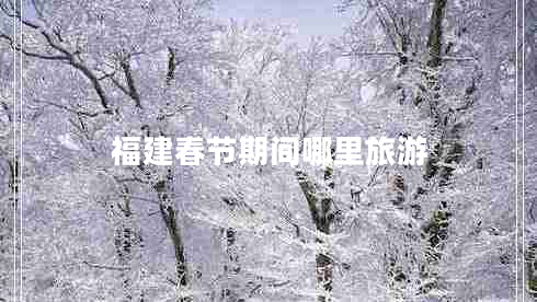 福建春節(jié)期間哪里旅游