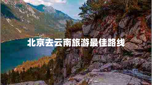 北京去云南旅游最佳路線