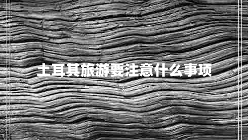 土耳其旅游要注意什么事項(xiàng)