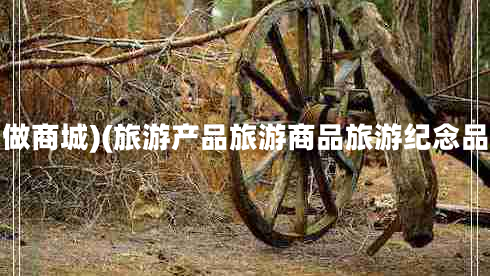 做商城)(旅游產(chǎn)品旅游商品旅游紀(jì)念品