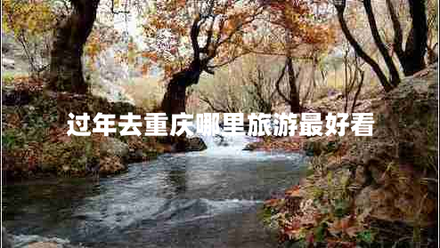 過年去重慶哪里旅游最好看