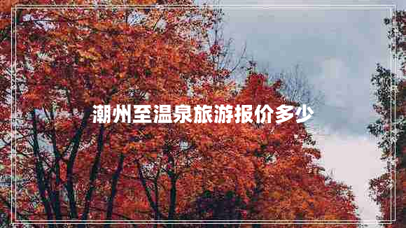 潮州至溫泉旅游報(bào)價(jià)多少