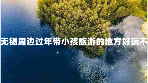 無錫周邊過年帶小孩旅游的地方好玩不